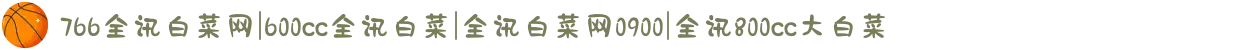766全讯白菜网|600cc全讯白菜|全讯白菜网0900|全讯800cc大白菜